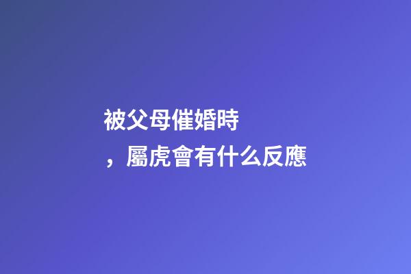 被父母催婚時，屬虎會有什么反應